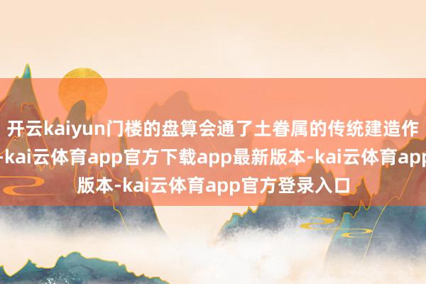 开云kaiyun门楼的盘算会通了土眷属的传统建造作风和文化元素-kai云体育app官方下载app最新版本-kai云体育app官方登录入口