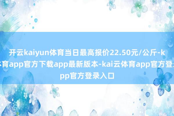 开云kaiyun体育当日最高报价22.50元/公斤-kai云体育app官方下载app最新版本-kai云体育app官方登录入口