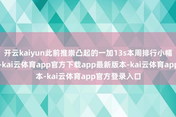 开云kaiyun此前推崇凸起的一加13s本周排行小幅下滑至第四位-kai云体育app官方下载app最新版本-kai云体育app官方登录入口