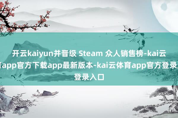开云kaiyun并晋级 Steam 众人销售榜-kai云体育app官方下载app最新版本-kai云体育app官方登录入口