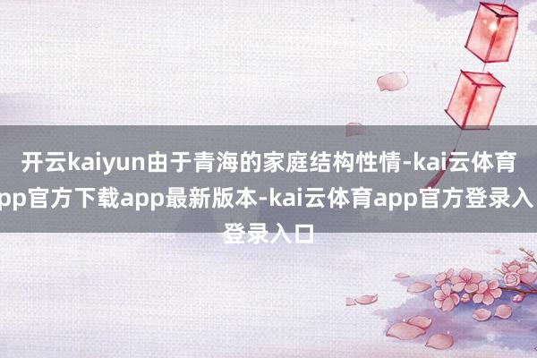 开云kaiyun由于青海的家庭结构性情-kai云体育app官方下载app最新版本-kai云体育app官方登录入口