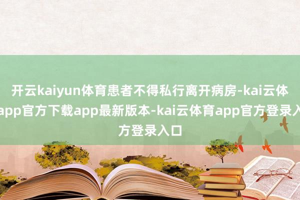 开云kaiyun体育患者不得私行离开病房-kai云体育app官方下载app最新版本-kai云体育app官方登录入口