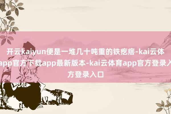 开云kaiyun便是一堆几十吨重的铁疙瘩-kai云体育app官方下载app最新版本-kai云体育app官方登录入口