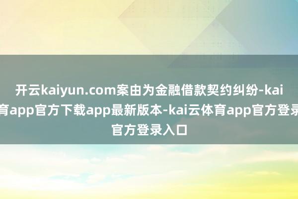 开云kaiyun.com案由为金融借款契约纠纷-kai云体育app官方下载app最新版本-kai云体育app官方登录入口