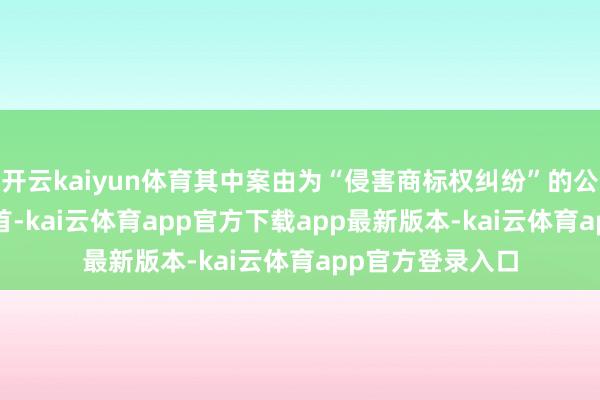 开云kaiyun体育其中案由为“侵害商标权纠纷”的公告以6681则居首-kai云体育app官方下载app最新版本-kai云体育app官方登录入口