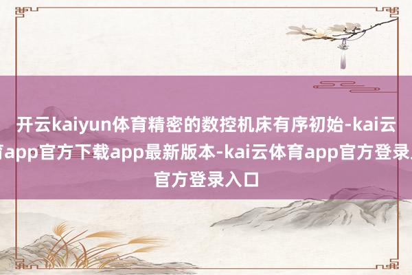 开云kaiyun体育精密的数控机床有序初始-kai云体育app官方下载app最新版本-kai云体育app官方登录入口