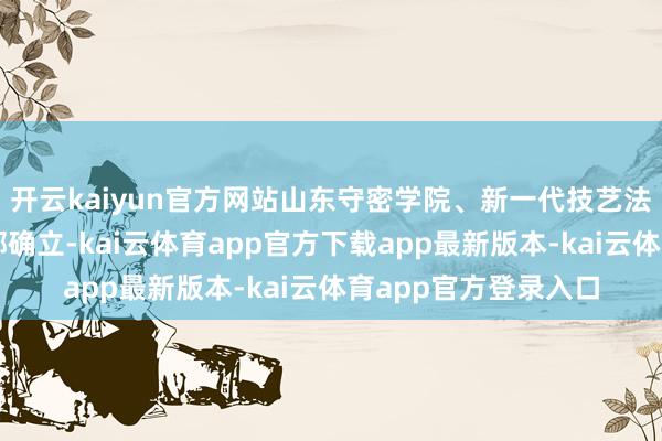 开云kaiyun官方网站山东守密学院、新一代技艺法度化络续院依托学部确立-kai云体育app官方下载app最新版本-kai云体育app官方登录入口