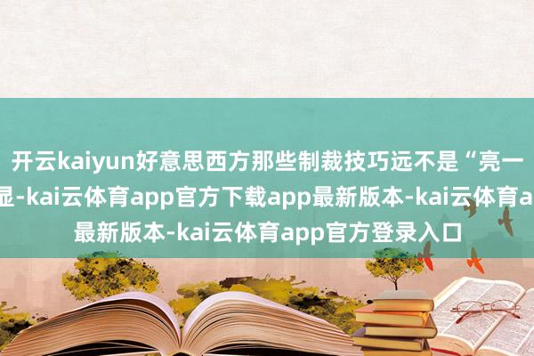 开云kaiyun好意思西方那些制裁技巧远不是“亮一亮牌子”那么浅显-kai云体育app官方下载app最新版本-kai云体育app官方登录入口