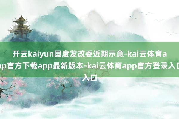 开云kaiyun　　国度发改委近期示意-kai云体育app官方下载app最新版本-kai云体育app官方登录入口