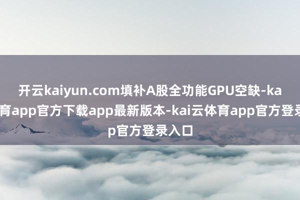 开云kaiyun.com填补A股全功能GPU空缺-kai云体育app官方下载app最新版本-kai云体育app官方登录入口