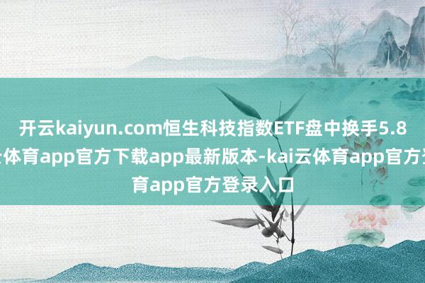开云kaiyun.com恒生科技指数ETF盘中换手5.8%-kai云体育app官方下载app最新版本-kai云体育app官方登录入口
