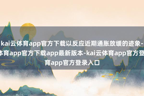 kai云体育app官方下载以反应近期通胀放缓的迹象-kai云体育app官方下载app最新版本-kai云体育app官方登录入口