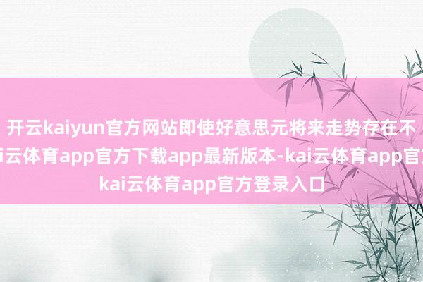 开云kaiyun官方网站即使好意思元将来走势存在不笃定性-kai云体育app官方下载app最新版本-kai云体育app官方登录入口