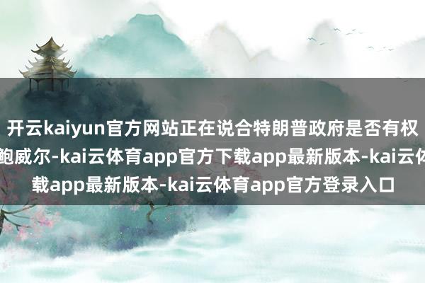 开云kaiyun官方网站正在说合特朗普政府是否有权辞退好意思联储主席鲍威尔-kai云体育app官方下载app最新版本-kai云体育app官方登录入口