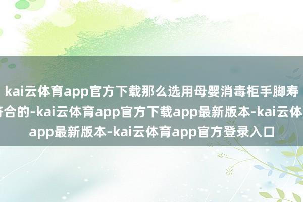 kai云体育app官方下载那么选用母婴消毒柜手脚寿辰礼物确切瑕瑜常符合的-kai云体育app官方下载app最新版本-kai云体育app官方登录入口