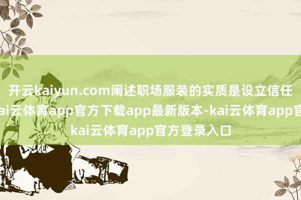 开云kaiyun.com阐述职场服装的实质是设立信任感的器具-kai云体育app官方下载app最新版本-kai云体育app官方登录入口