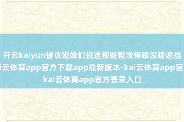 开云kaiyun提议姐妹们挑选那些粗浅得跟没啥遮挡的技俩-kai云体育app官方下载app最新版本-kai云体育app官方登录入口