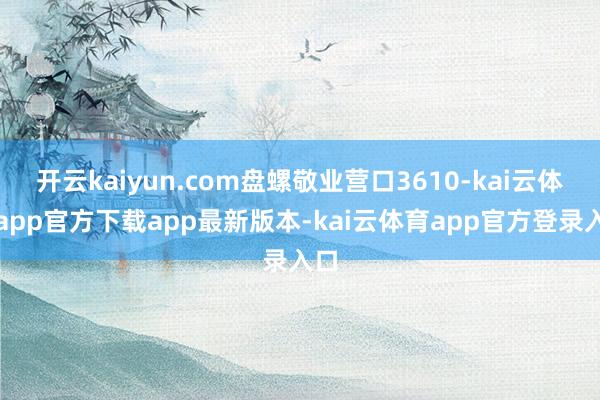 开云kaiyun.com盘螺敬业营口3610-kai云体育app官方下载app最新版本-kai云体育app官方登录入口