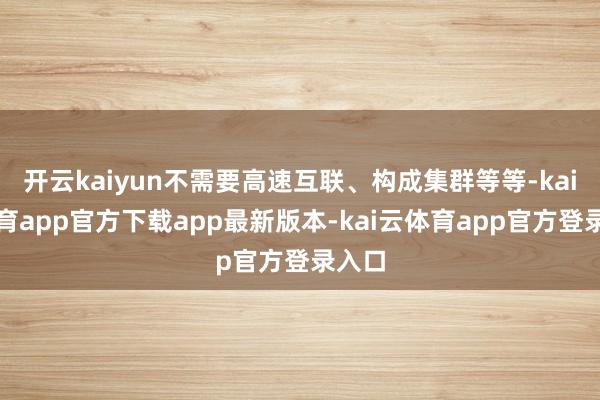 开云kaiyun不需要高速互联、构成集群等等-kai云体育app官方下载app最新版本-kai云体育app官方登录入口