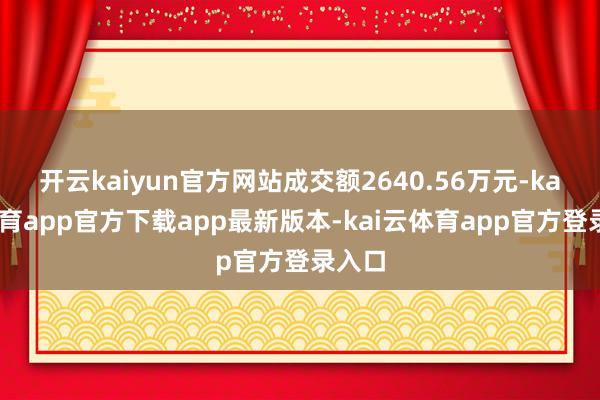 开云kaiyun官方网站成交额2640.56万元-kai云体育app官方下载app最新版本-kai云体育app官方登录入口