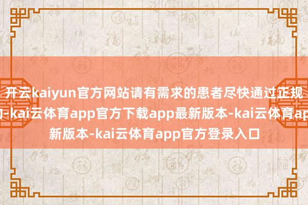 开云kaiyun官方网站请有需求的患者尽快通过正规渠说念提前预约-kai云体育app官方下载app最新版本-kai云体育app官方登录入口