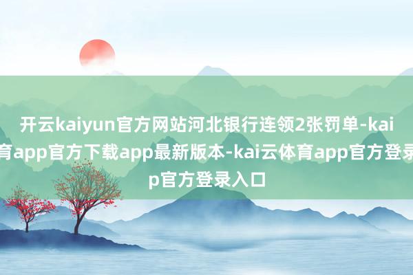 开云kaiyun官方网站河北银行连领2张罚单-kai云体育app官方下载app最新版本-kai云体育app官方登录入口