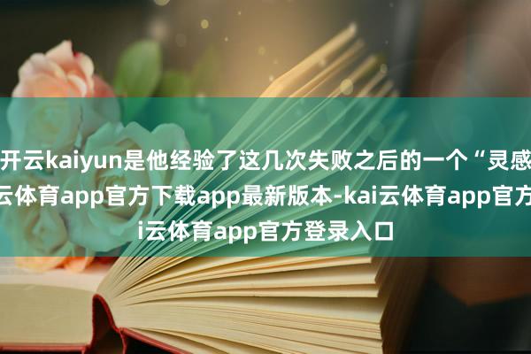 开云kaiyun是他经验了这几次失败之后的一个“灵感点”-kai云体育app官方下载app最新版本-kai云体育app官方登录入口