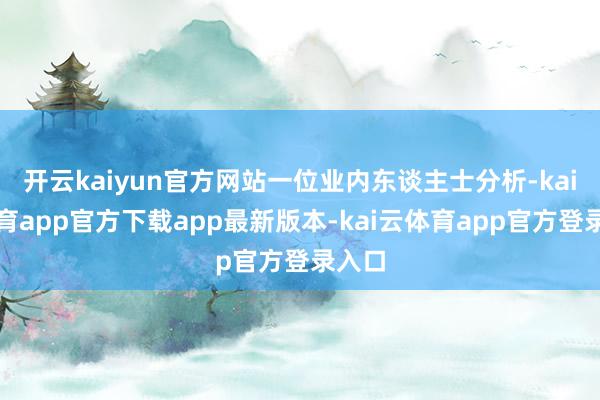 开云kaiyun官方网站一位业内东谈主士分析-kai云体育app官方下载app最新版本-kai云体育app官方登录入口