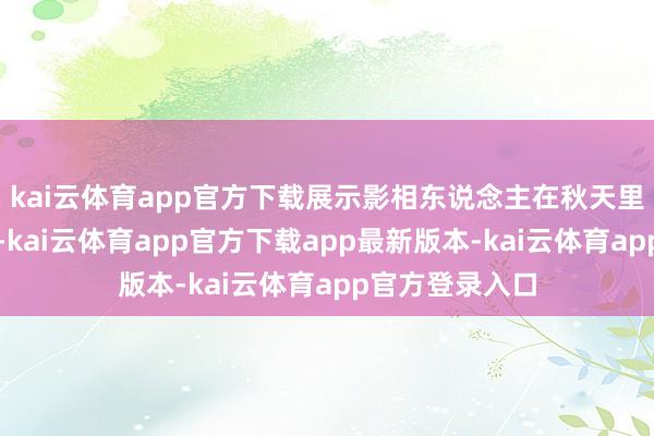 kai云体育app官方下载展示影相东说念主在秋天里的看见与感知-kai云体育app官方下载app最新版本-kai云体育app官方登录入口