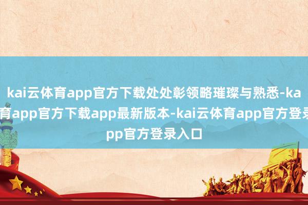 kai云体育app官方下载处处彰领略璀璨与熟悉-kai云体育app官方下载app最新版本-kai云体育app官方登录入口