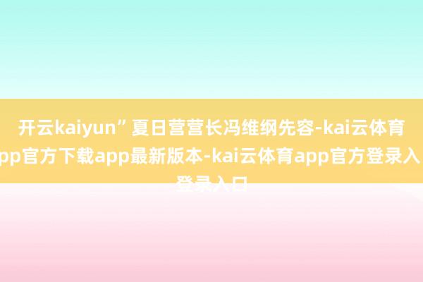 开云kaiyun”夏日营营长冯维纲先容-kai云体育app官方下载app最新版本-kai云体育app官方登录入口