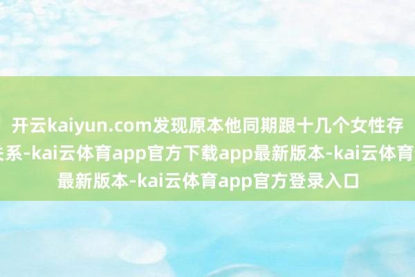开云kaiyun.com发现原本他同期跟十几个女性存在不正直的男女关系-kai云体育app官方下载app最新版本-kai云体育app官方登录入口
