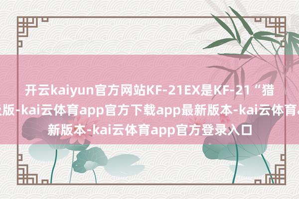 开云kaiyun官方网站KF-21EX是KF-21“猎鹰”宣战机的升级版-kai云体育app官方下载app最新版本-kai云体育app官方登录入口