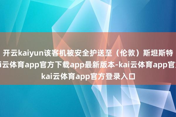 开云kaiyun该客机被安全护送至（伦敦）斯坦斯特德机场-kai云体育app官方下载app最新版本-kai云体育app官方登录入口