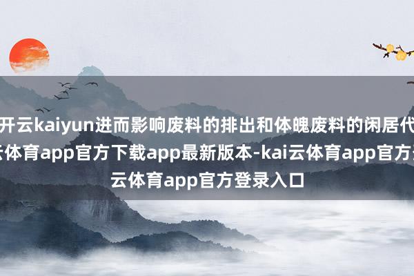 开云kaiyun进而影响废料的排出和体魄废料的闲居代谢-kai云体育app官方下载app最新版本-kai云体育app官方登录入口