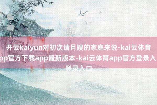开云kaiyun对初次请月嫂的家庭来说-kai云体育app官方下载app最新版本-kai云体育app官方登录入口