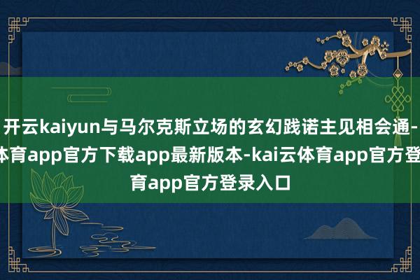开云kaiyun与马尔克斯立场的玄幻践诺主见相会通-kai云体育app官方下载app最新版本-kai云体育app官方登录入口