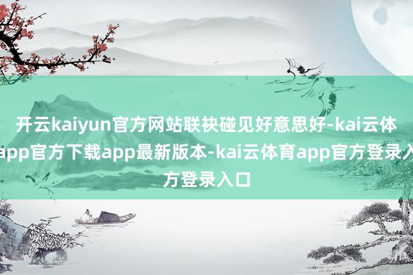 开云kaiyun官方网站联袂碰见好意思好-kai云体育app官方下载app最新版本-kai云体育app官方登录入口