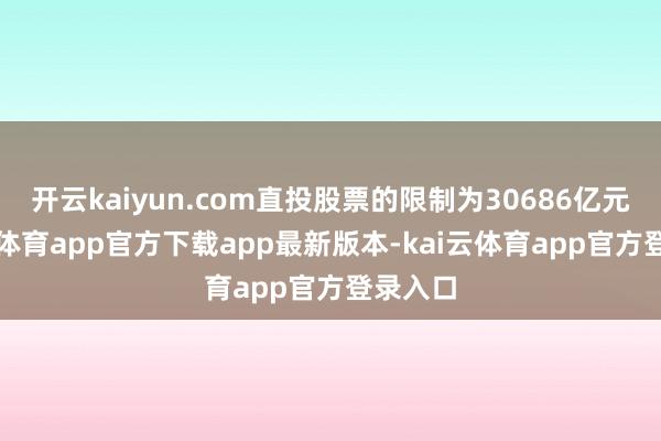 开云kaiyun.com直投股票的限制为30686亿元-kai云体育app官方下载app最新版本-kai云体育app官方登录入口