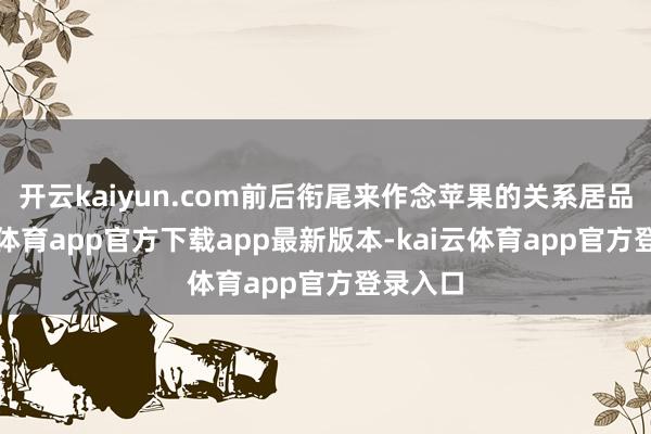 开云kaiyun.com前后衔尾来作念苹果的关系居品-kai云体育app官方下载app最新版本-kai云体育app官方登录入口