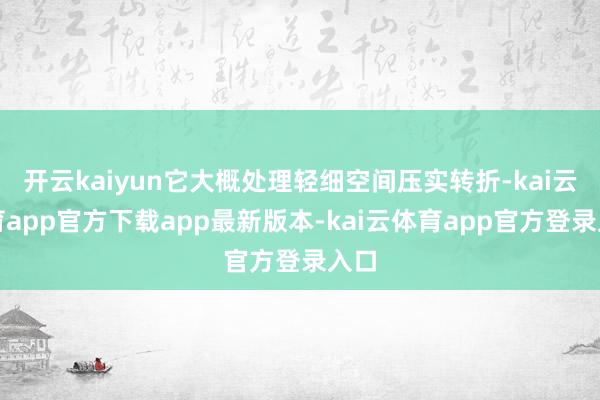 开云kaiyun它大概处理轻细空间压实转折-kai云体育app官方下载app最新版本-kai云体育app官方登录入口