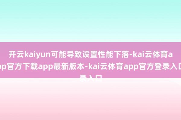 开云kaiyun可能导致设置性能下落-kai云体育app官方下载app最新版本-kai云体育app官方登录入口