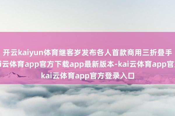 开云kaiyun体育继客岁发布各人首款商用三折叠手机之后-kai云体育app官方下载app最新版本-kai云体育app官方登录入口
