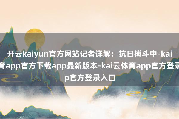 开云kaiyun官方网站记者详解：抗日搏斗中-kai云体育app官方下载app最新版本-kai云体育app官方登录入口