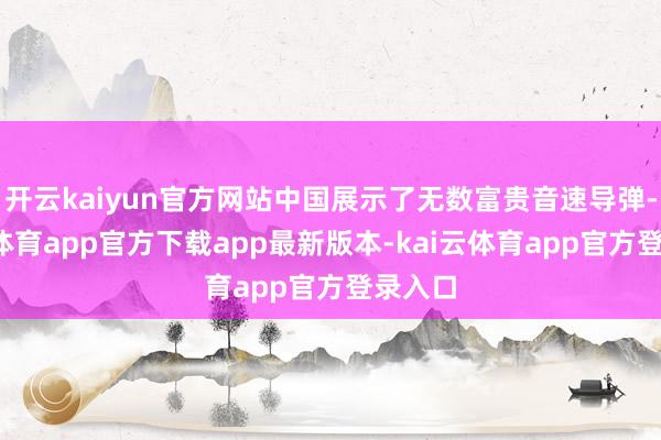 开云kaiyun官方网站中国展示了无数富贵音速导弹-kai云体育app官方下载app最新版本-kai云体育app官方登录入口