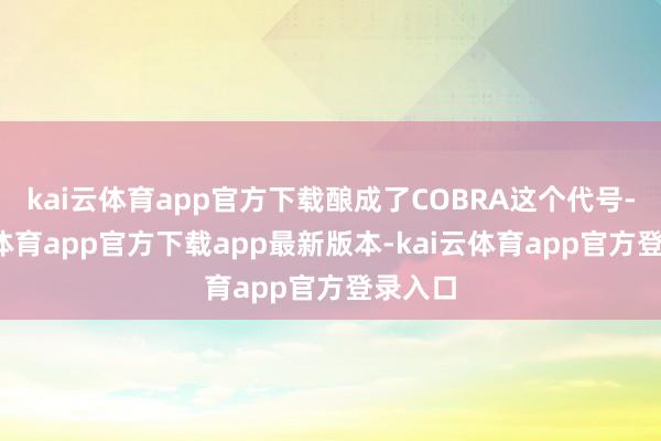kai云体育app官方下载酿成了COBRA这个代号-kai云体育app官方下载app最新版本-kai云体育app官方登录入口