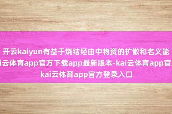 开云kaiyun有益于烧结经由中物资的扩散和名义能的缩短-kai云体育app官方下载app最新版本-kai云体育app官方登录入口