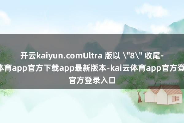 开云kaiyun.comUltra 版以 