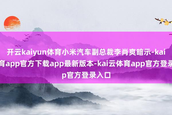 开云kaiyun体育小米汽车副总裁李肖爽暗示-kai云体育app官方下载app最新版本-kai云体育app官方登录入口