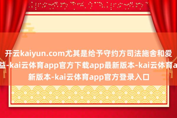 开云kaiyun.com尤其是给予守约方司法施舍和爱戴自己权益的权益-kai云体育app官方下载app最新版本-kai云体育app官方登录入口